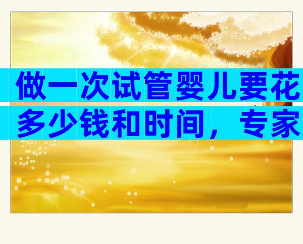 做一次试管婴儿要花多少钱和时间，专家告诉你！