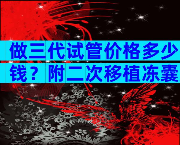 做三代试管价格多少钱？附二次移植冻囊胚价格