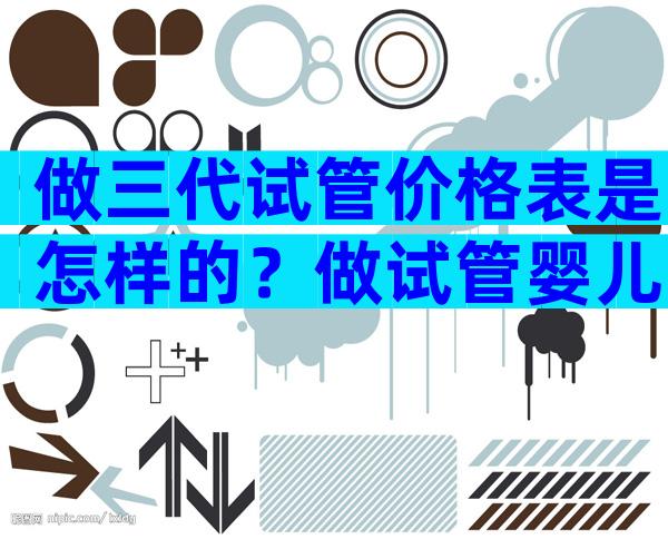 做三代试管价格表是怎样的？做试管婴儿费用一览！