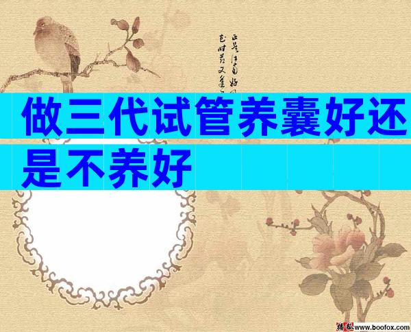做三代试管养囊好还是不养好