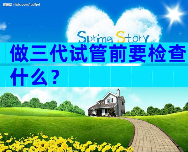 做三代试管前要检查什么？
