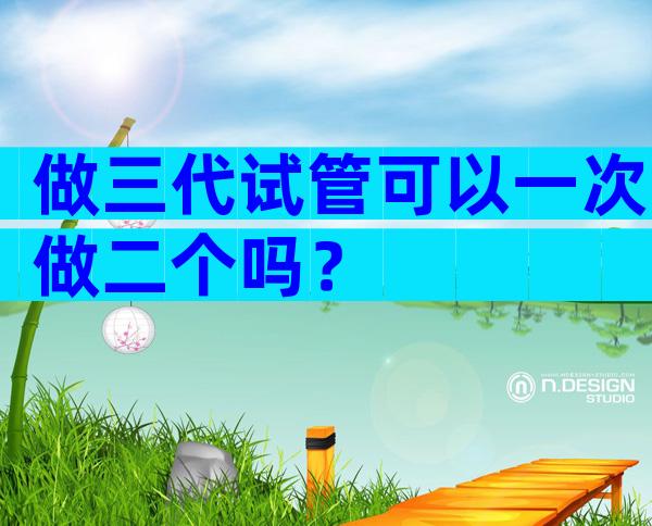 做三代试管可以一次做二个吗？
