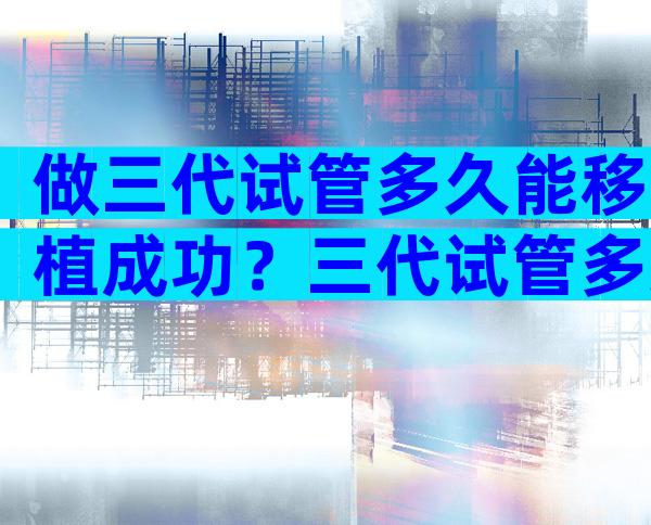做三代试管多久能移植成功？三代试管多久可以移植？