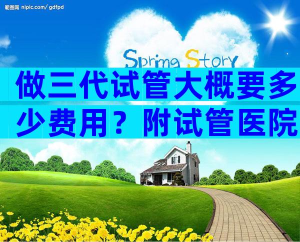 做三代试管大概要多少费用？附试管医院大全