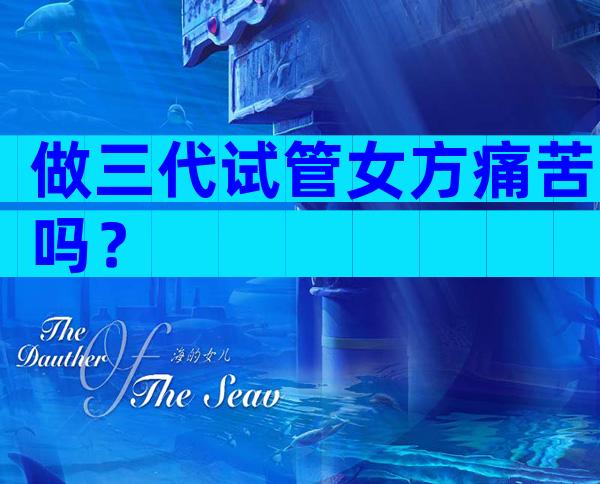 做三代试管女方痛苦吗？