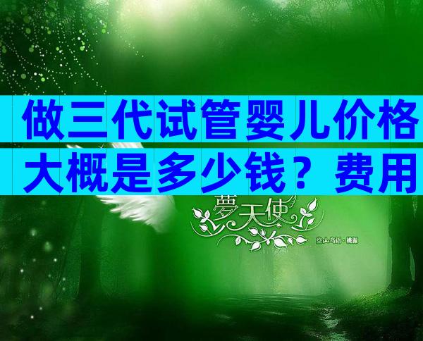 做三代试管婴儿价格大概是多少钱？费用15万够吗？