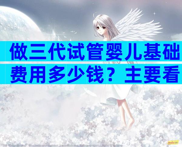 做三代试管婴儿基础费用多少钱？主要看这5点