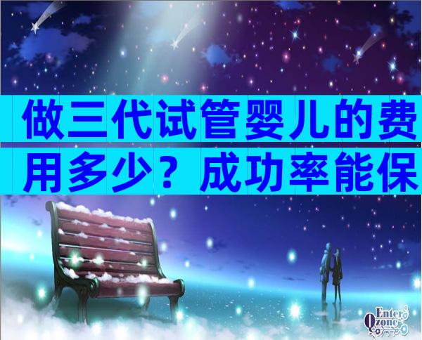 做三代试管婴儿的费用多少？成功率能保障吗？