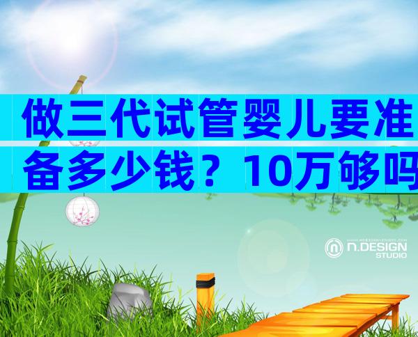 做三代试管婴儿要准备多少钱？10万够吗？