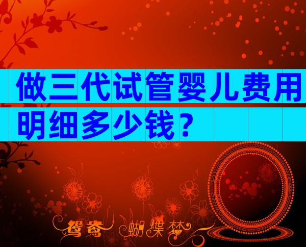做三代试管婴儿费用明细多少钱？
