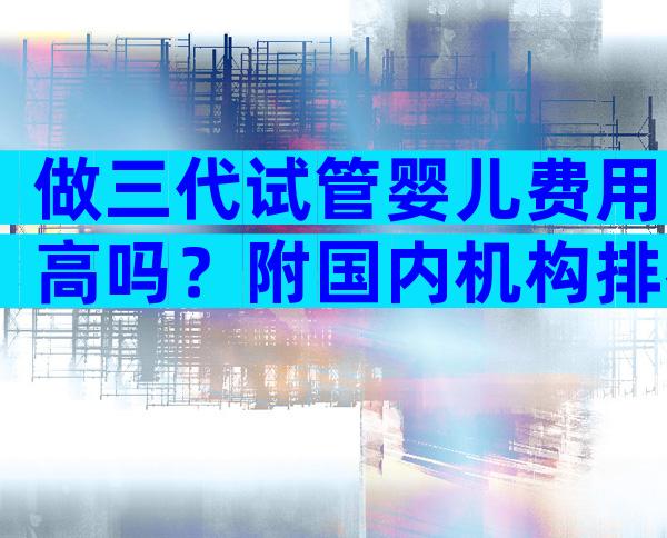 做三代试管婴儿费用高吗？附国内机构排名