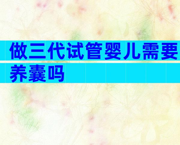做三代试管婴儿需要养囊吗