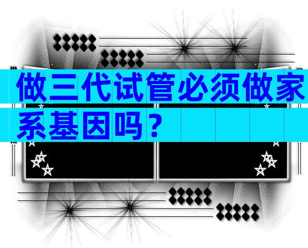 做三代试管必须做家系基因吗？