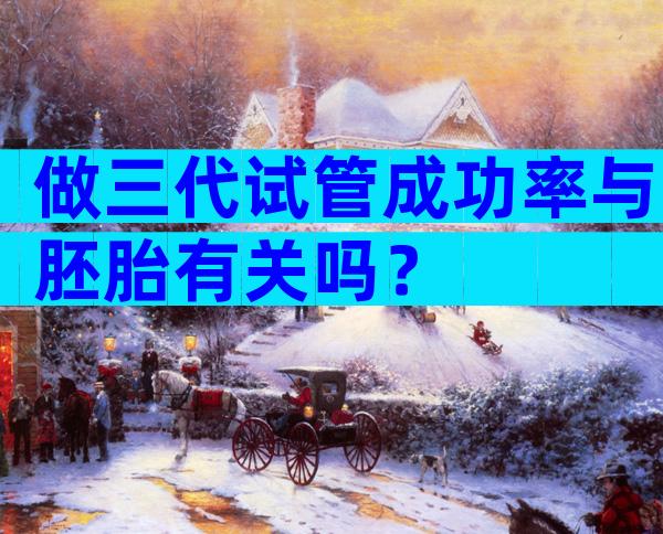 做三代试管成功率与胚胎有关吗？