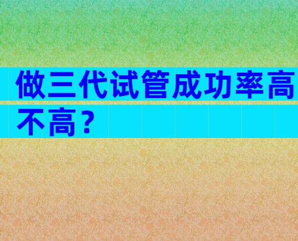 做三代试管成功率高不高？