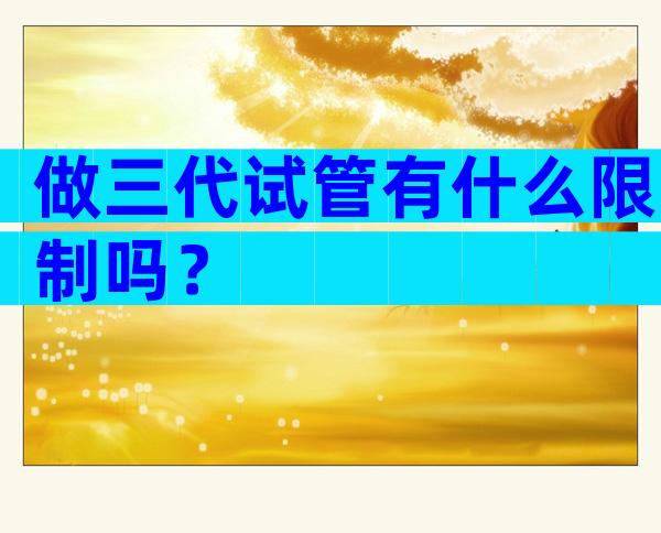 做三代试管有什么限制吗？