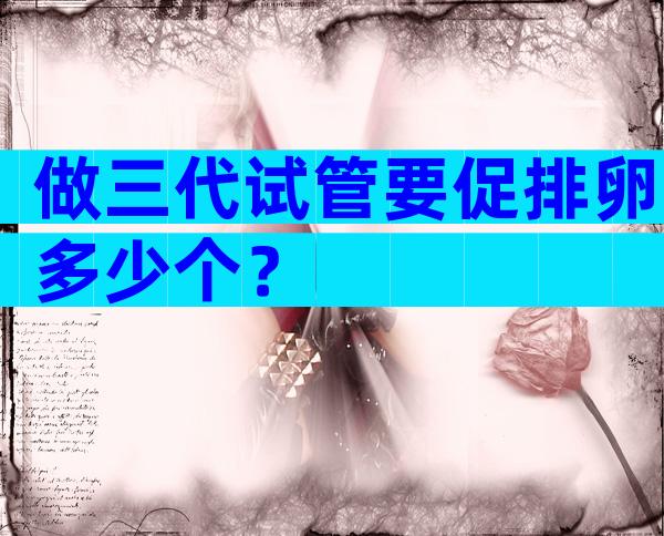 做三代试管要促排卵多少个？