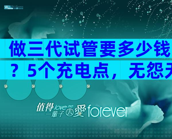 做三代试管要多少钱？5个充电点，无怨无悔。