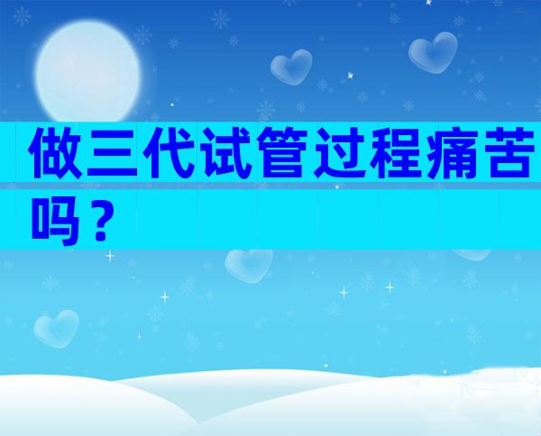 做三代试管过程痛苦吗？
