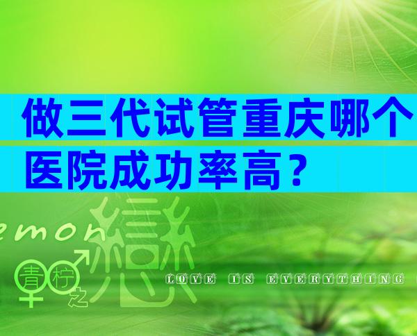 做三代试管重庆哪个医院成功率高？