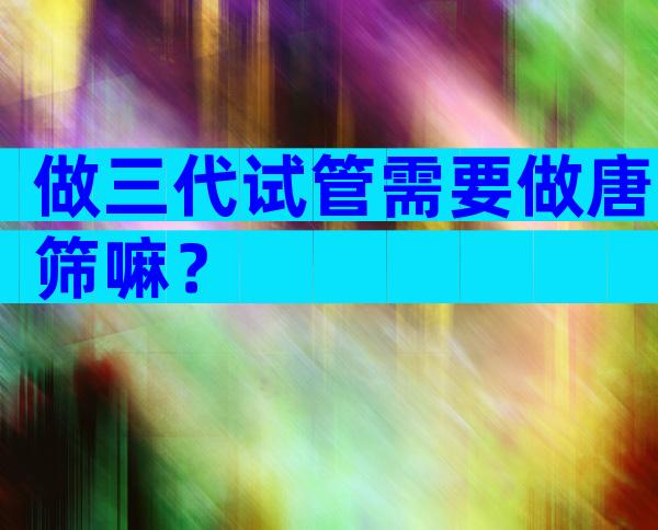 做三代试管需要做唐筛嘛？