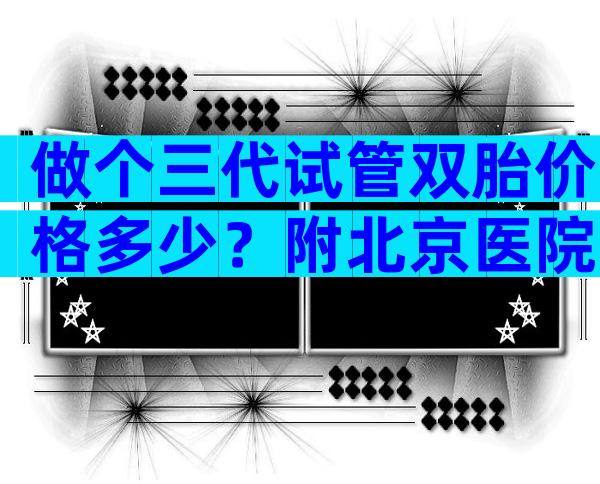 做个三代试管双胎价格多少？附北京医院一览