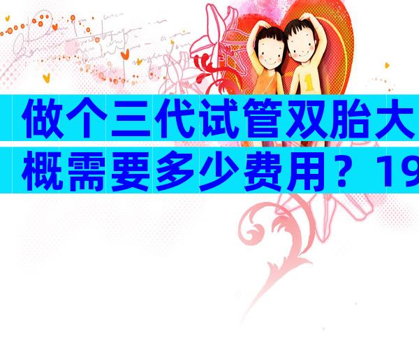 做个三代试管双胎大概需要多少费用？19万够吗？