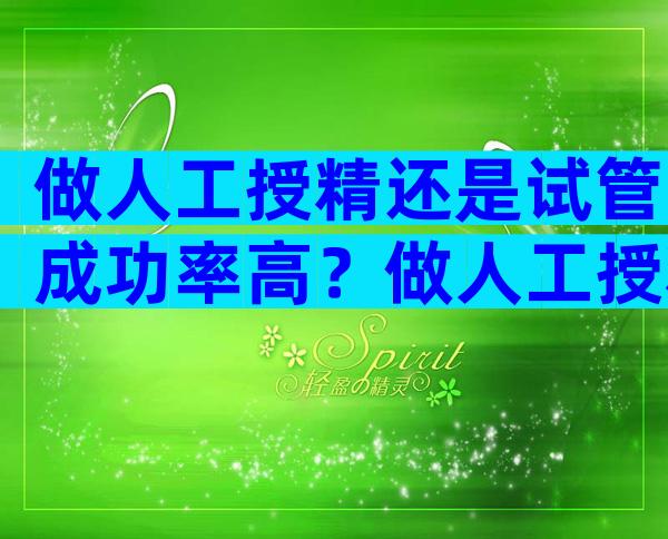 做人工授精还是试管成功率高？做人工授精跟试管婴儿有什么区别吗？