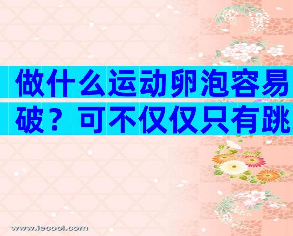 做什么运动卵泡容易破？可不仅仅只有跳绳？