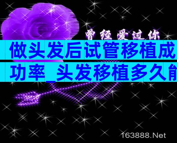 做头发后试管移植成功率_头发移植多久能长出来