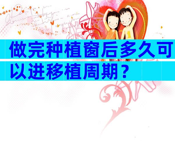 做完种植窗后多久可以进移植周期？