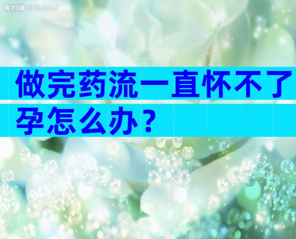 做完药流一直怀不了孕怎么办？