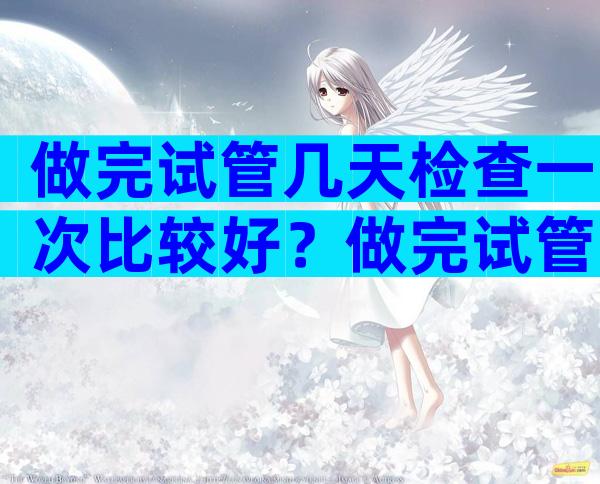 做完试管几天检查一次比较好？做完试管多久可以测出来？