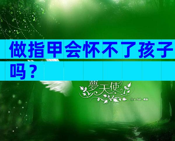 做指甲会怀不了孩子吗？
