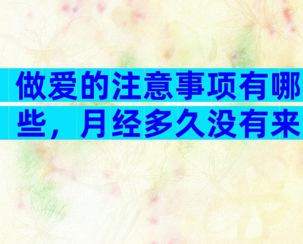 做爱的注意事项有哪些，月经多久没有来会怀孕