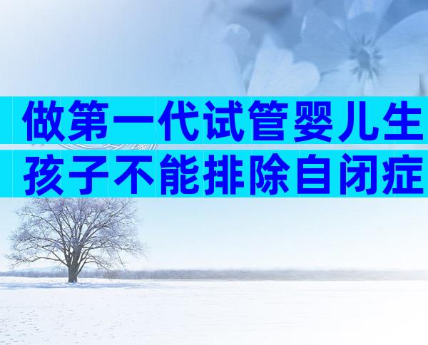 做第一代试管婴儿生孩子不能排除自闭症吗？