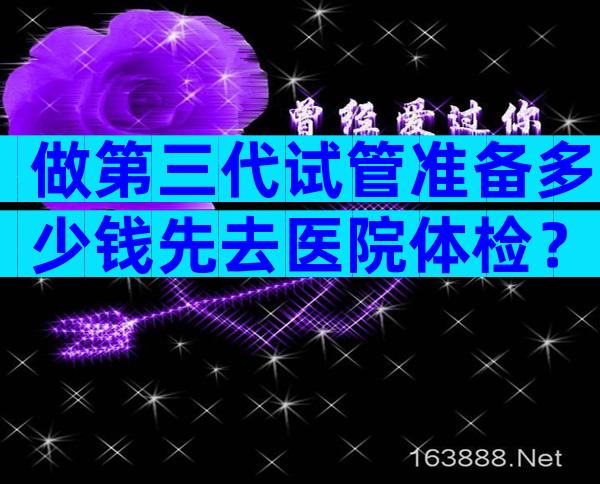 做第三代试管准备多少钱先去医院体检？