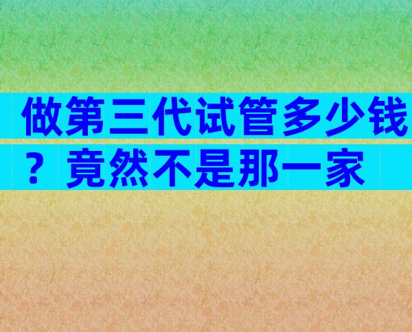 做第三代试管多少钱？竟然不是那一家