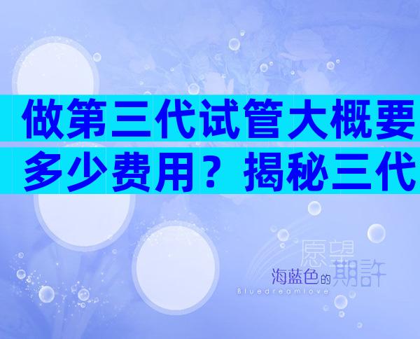 做第三代试管大概要多少费用？揭秘三代试管整个流程价格