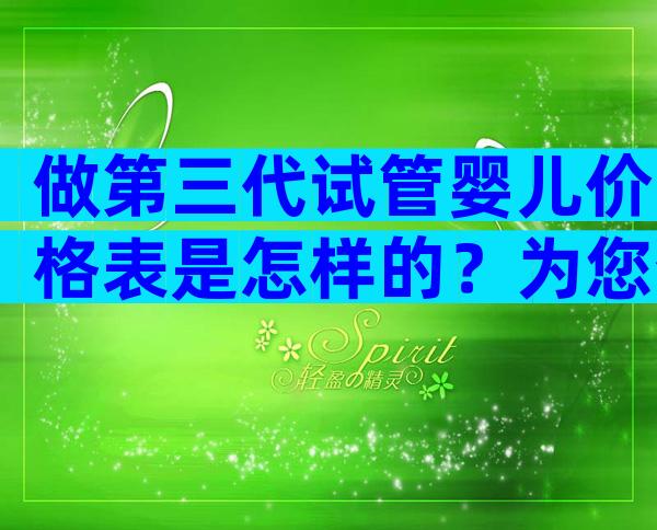 做第三代试管婴儿价格表是怎样的？为您介绍