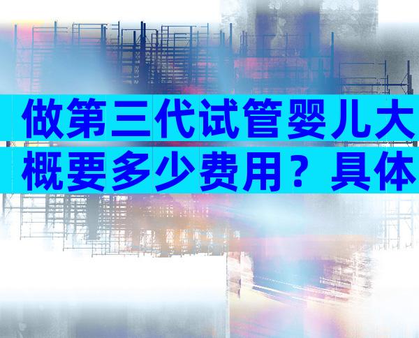 做第三代试管婴儿大概要多少费用？具体费用看完心中便有数！