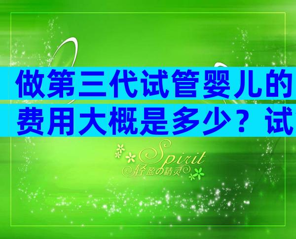 做第三代试管婴儿的费用大概是多少？试管婴儿要多少钱靠谱吗