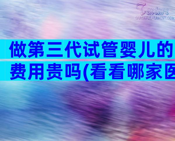 做第三代试管婴儿的费用贵吗(看看哪家医院更好)