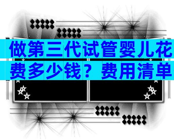 做第三代试管婴儿花费多少钱？费用清单公开