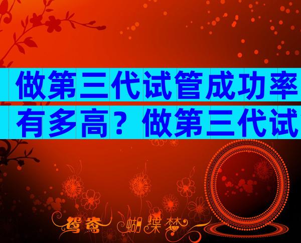 做第三代试管成功率有多高？做第三代试管成功率高吗？