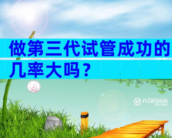 做第三代试管成功的几率大吗？