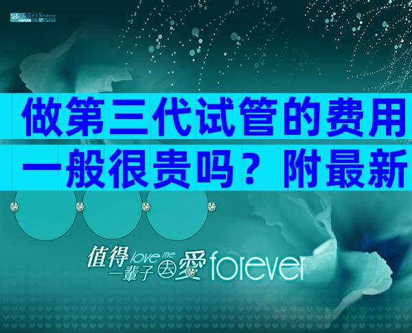 做第三代试管的费用一般很贵吗？附最新收费