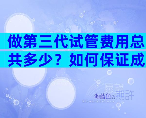 做第三代试管费用总共多少？如何保证成功率