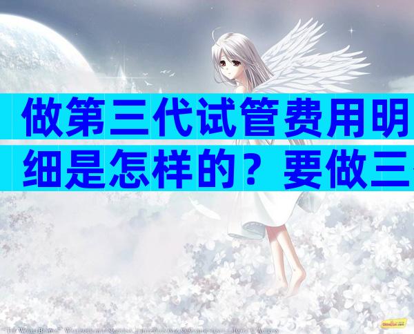 做第三代试管费用明细是怎样的？要做三代试管的夫妻别错过了