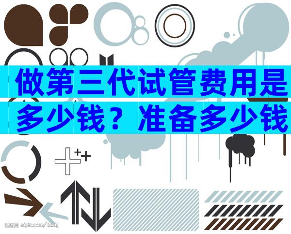 做第三代试管费用是多少钱？准备多少钱完全取决于自己